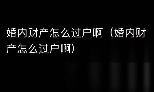 婚内财产怎么过户啊（婚内财产怎么过户啊）
