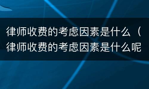 律师收费的考虑因素是什么（律师收费的考虑因素是什么呢）