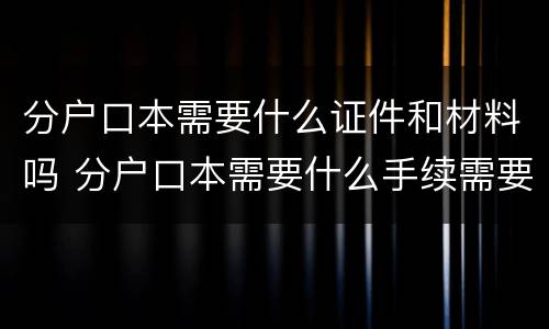 分户口本需要什么证件和材料吗 分户口本需要什么手续需要本人去吗