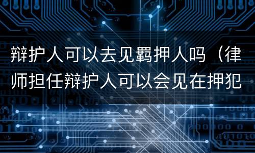 辩护人可以去见羁押人吗（律师担任辩护人可以会见在押犯人）
