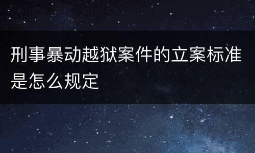 刑事暴动越狱案件的立案标准是怎么规定