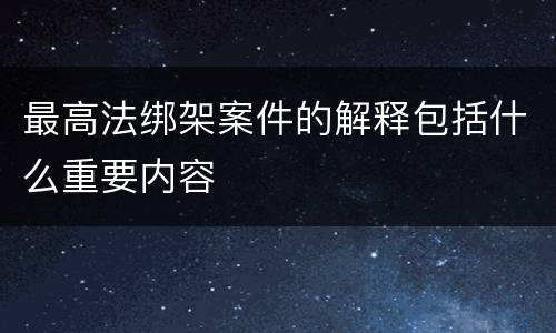 最高法绑架案件的解释包括什么重要内容