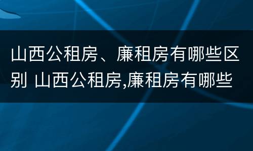 山西公租房、廉租房有哪些区别 山西公租房,廉租房有哪些区别呢