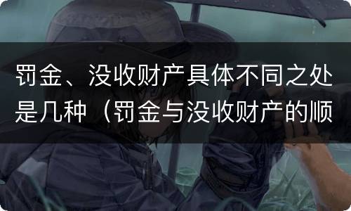 罚金、没收财产具体不同之处是几种（罚金与没收财产的顺序）