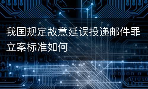 我国规定故意延误投递邮件罪立案标准如何