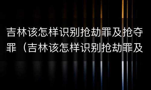 吉林该怎样识别抢劫罪及抢夺罪（吉林该怎样识别抢劫罪及抢夺罪行）