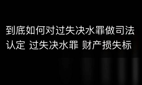 到底如何对过失决水罪做司法认定 过失决水罪 财产损失标准