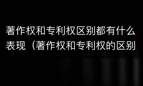 著作权和专利权区别都有什么表现（著作权和专利权的区别和联系）