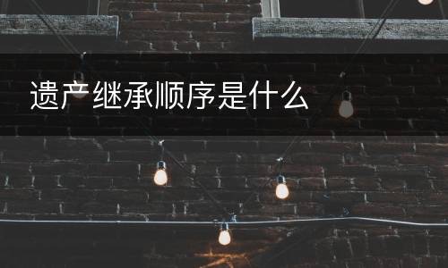  遗产继承顺序是什么