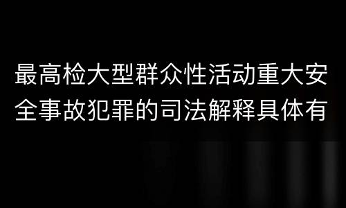 最高检大型群众性活动重大安全事故犯罪的司法解释具体有哪些内容