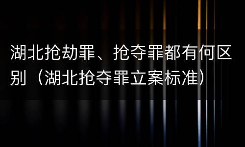 湖北抢劫罪、抢夺罪都有何区别（湖北抢夺罪立案标准）