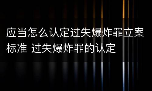 应当怎么认定过失爆炸罪立案标准 过失爆炸罪的认定