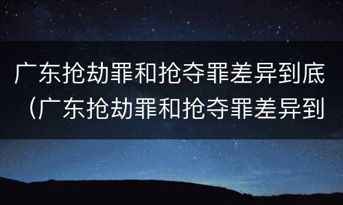 广东抢劫罪和抢夺罪差异到底（广东抢劫罪和抢夺罪差异到底有多大）