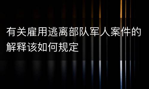 有关雇用逃离部队军人案件的解释该如何规定