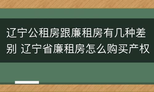 辽宁公租房跟廉租房有几种差别 辽宁省廉租房怎么购买产权