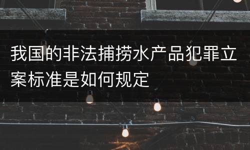 我国的非法捕捞水产品犯罪立案标准是如何规定