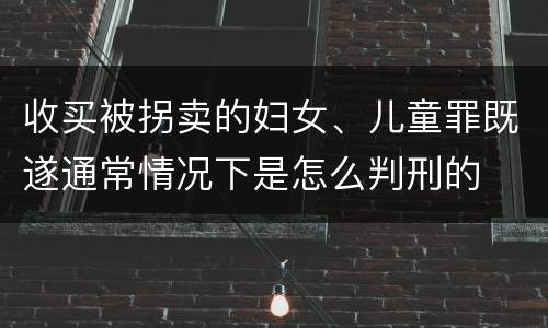 收买被拐卖的妇女、儿童罪既遂通常情况下是怎么判刑的