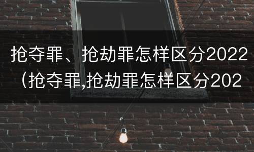 抢夺罪、抢劫罪怎样区分2022（抢夺罪,抢劫罪怎样区分2022刑法）