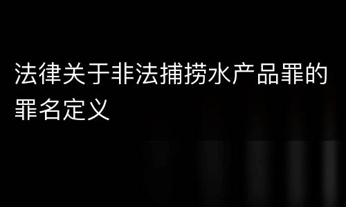 法律关于非法捕捞水产品罪的罪名定义