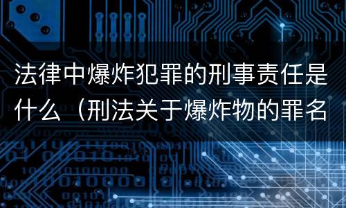 法律中爆炸犯罪的刑事责任是什么（刑法关于爆炸物的罪名）