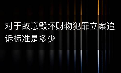 对于故意毁坏财物犯罪立案追诉标准是多少