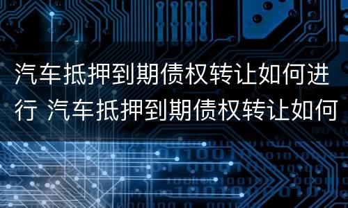 汽车抵押到期债权转让如何进行 汽车抵押到期债权转让如何进行过户