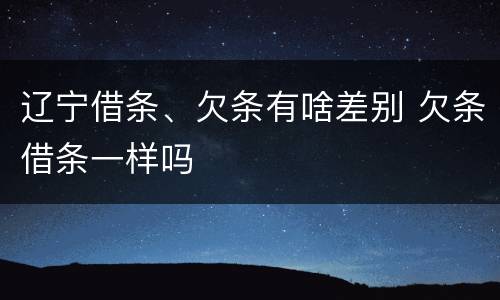 辽宁借条、欠条有啥差别 欠条借条一样吗