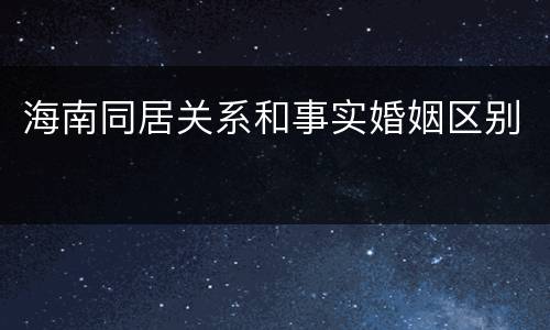 海南同居关系和事实婚姻区别
