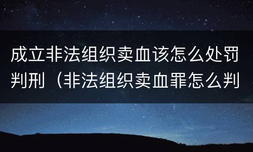 成立非法组织卖血该怎么处罚判刑（非法组织卖血罪怎么判）