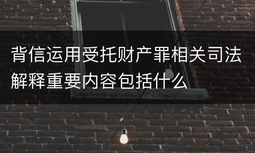 背信运用受托财产罪相关司法解释重要内容包括什么