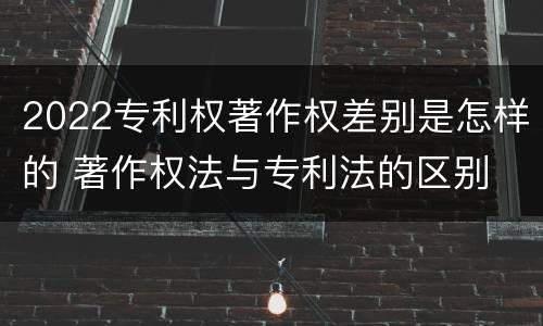 2022专利权著作权差别是怎样的 著作权法与专利法的区别