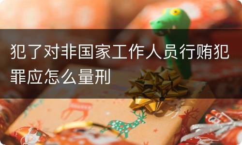犯了对非国家工作人员行贿犯罪应怎么量刑