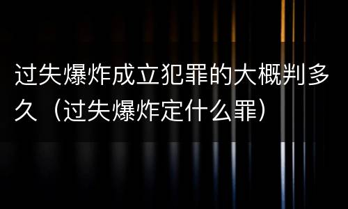 过失爆炸成立犯罪的大概判多久（过失爆炸定什么罪）