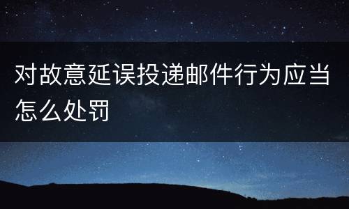 对故意延误投递邮件行为应当怎么处罚