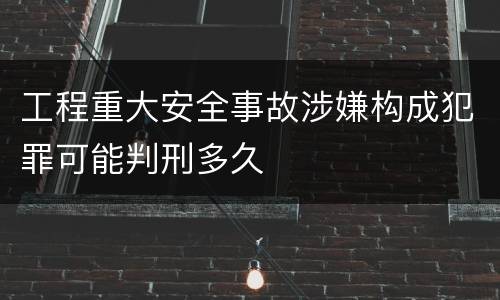 工程重大安全事故涉嫌构成犯罪可能判刑多久