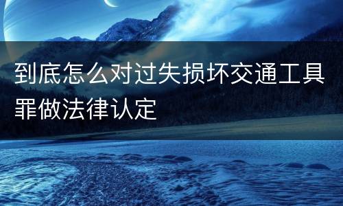 到底怎么对过失损坏交通工具罪做法律认定