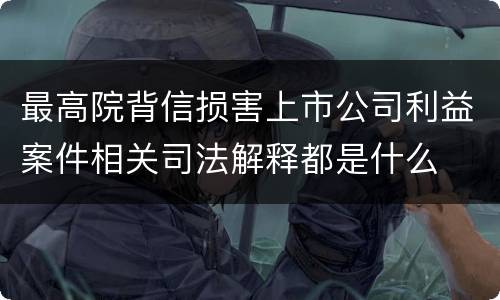 最高院背信损害上市公司利益案件相关司法解释都是什么