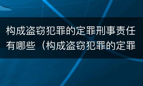构成盗窃犯罪的定罪刑事责任有哪些（构成盗窃犯罪的定罪刑事责任有哪些情形）