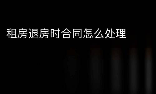租房退房时合同怎么处理