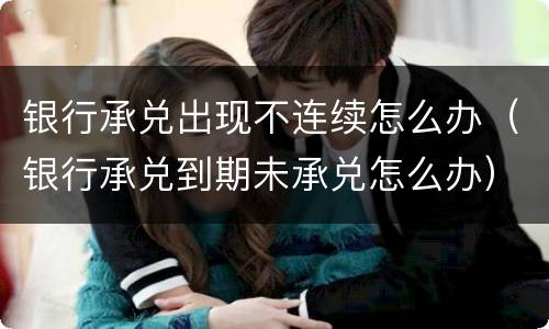 银行承兑出现不连续怎么办（银行承兑到期未承兑怎么办）