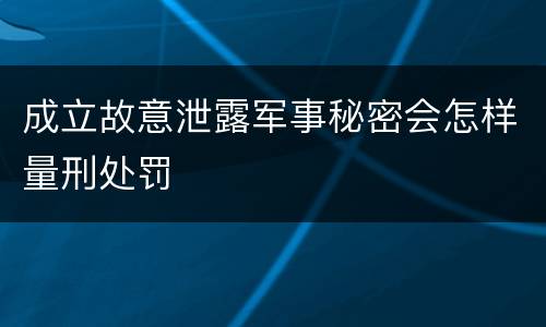 成立故意泄露军事秘密会怎样量刑处罚