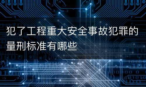 犯了工程重大安全事故犯罪的量刑标准有哪些