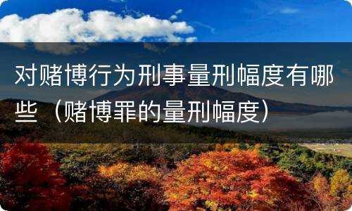 对赌博行为刑事量刑幅度有哪些（赌博罪的量刑幅度）