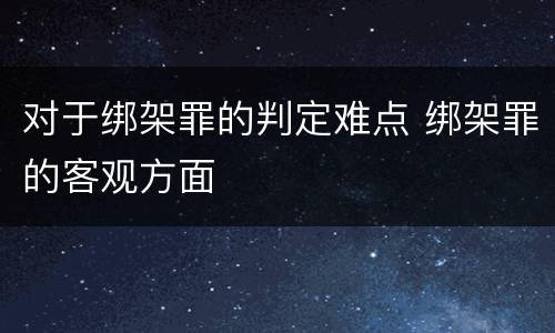对于绑架罪的判定难点 绑架罪的客观方面