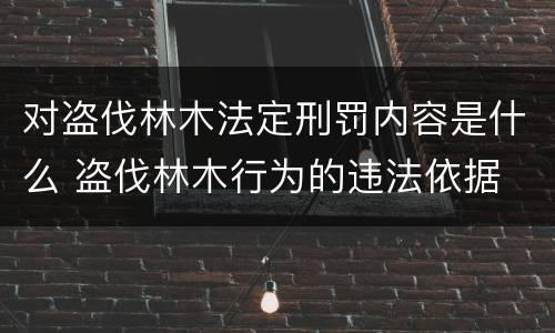 对盗伐林木法定刑罚内容是什么 盗伐林木行为的违法依据