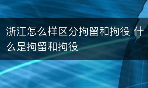 浙江怎么样区分拘留和拘役 什么是拘留和拘役