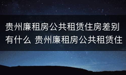 贵州廉租房公共租赁住房差别有什么 贵州廉租房公共租赁住房差别有什么规定