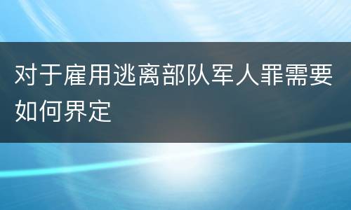 对于雇用逃离部队军人罪需要如何界定