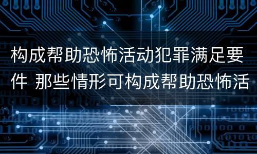 构成帮助恐怖活动犯罪满足要件 那些情形可构成帮助恐怖活动罪
