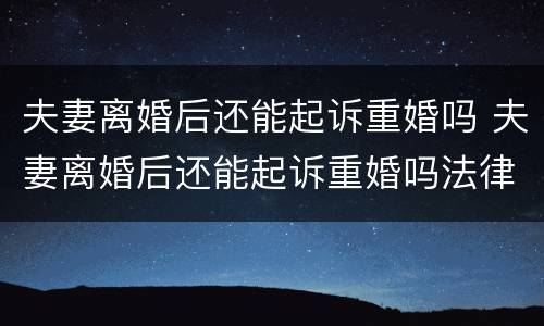 夫妻离婚后还能起诉重婚吗 夫妻离婚后还能起诉重婚吗法律